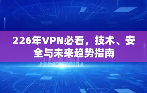 226年VPN必看，技术、安全与未来趋势指南
