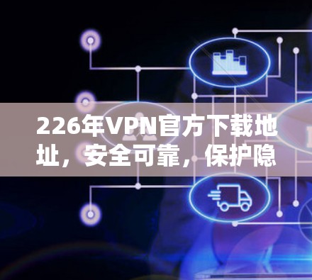 226年VPN官方下载地址，安全可靠，保护隐私与通信安全