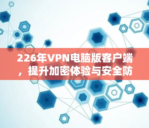 226年VPN电脑版客户端，提升加密体验与安全防护的全新解决方案