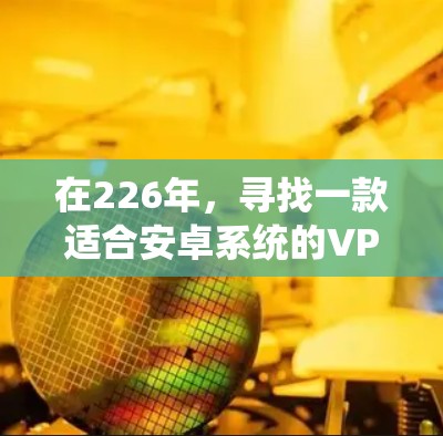 在226年，寻找一款适合安卓系统的VPN软件，需要考虑用户的需求，如安全性、兼容性、设备支持、多平台访问等。以下是一些推荐的226年安卓VPN软件，涵盖了多种功能和兼容性