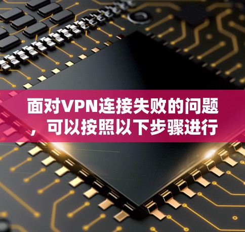 面对VPN连接失败的问题，可以按照以下步骤进行排查和解决