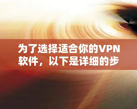 为了选择适合你的VPN软件，以下是详细的步骤和建议
