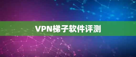 VPN梯子软件评测 VPN梯子软件评测