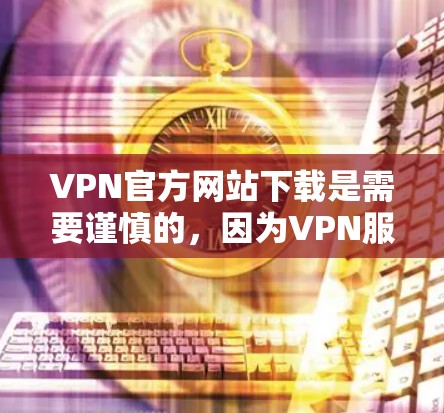 VPN官方网站下载是需要谨慎的,因为VPN服务需要经过合法的认证和安全的访问流程。以下是一些常见的VPN下载网站及其下载链接,供您参考 VPN官方网站下载是需要谨慎的,因为VPN服务需要经过合法的认证和安全的访问流程。以下是一些常见的VPN下载网站及其下载链接,供您参考