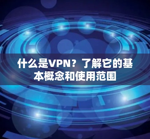什么是VPN？了解它的基本概念和使用范围