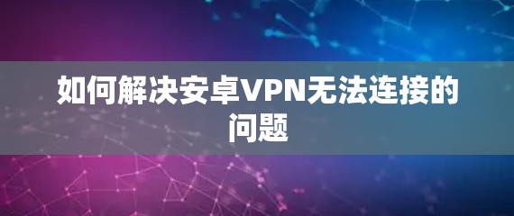 如何解决安卓VPN无法连接的问题 如何解决安卓VPN无法连接的问题