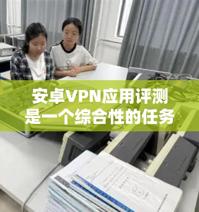 安卓VPN应用评测是一个综合性的任务，需要综合考虑用户的需求和应用场景。以下是对几个安卓VPN应用的评测