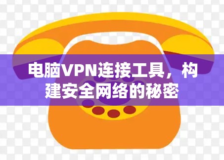 电脑VPN连接工具,构建安全网络的秘密 电脑VPN连接工具,构建安全网络的秘密