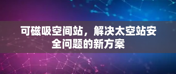 可磁吸空间站,解决太空站安全问题的新方案 可磁吸空间站,解决太空站安全问题的新方案
