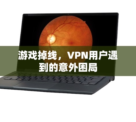 游戏掉线,VPN用户遇到的意外困局 游戏掉线,VPN用户遇到的意外困局