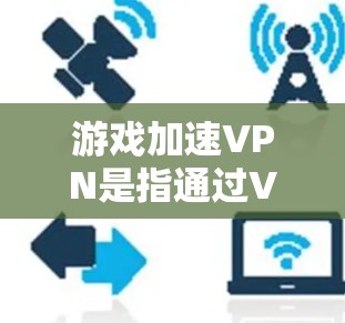 游戏加速VPN是指通过VPN技术来加速下载某些游戏，通常是为了提高游戏的下载速度和体验。以下是关于游戏加速VPN的评测和评价