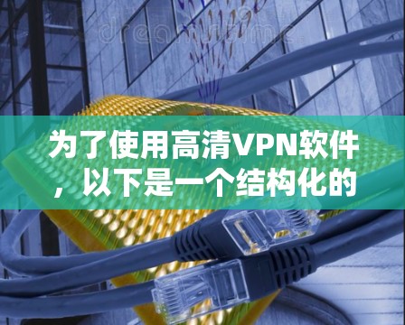 为了使用高清VPN软件,以下是一个结构化的指南,帮助你选择适合自己的软件 为了使用高清VPN软件,以下是一个结构化的指南,帮助你选择适合自己的软件