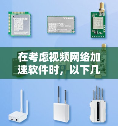在考虑视频网络加速软件时，以下几点是关键