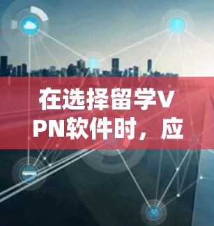 在选择留学VPN软件时，应综合考虑以下关键因素