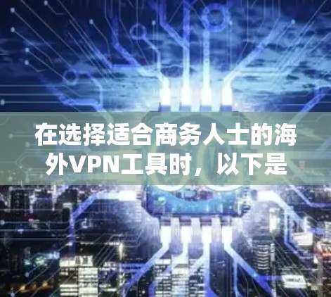 在选择适合商务人士的海外VPN工具时，以下是一些关键点和步骤