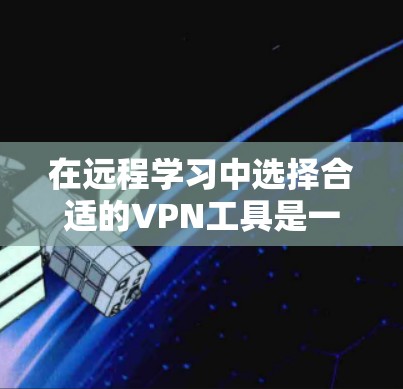 在远程学习中选择合适的VPN工具是一个关键决策。以下是一些综合考虑因素的推荐 在远程学习中选择合适的VPN工具是一个关键决策。以下是一些综合考虑因素的推荐
