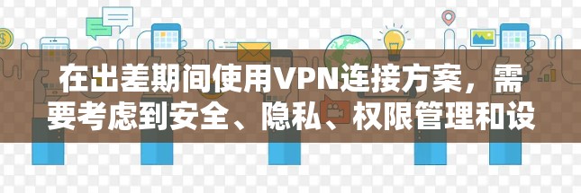 在出差期间使用VPN连接方案,需要考虑到安全、隐私、权限管理和设备配置等多方面因素。以下是一个详细的方案,供您参考 在出差期间使用VPN连接方案,需要考虑到安全、隐私、权限管理和设备配置等多方面因素。以下是一个详细的方案,供您参考