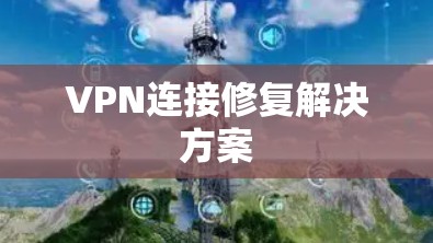 VPN连接修复解决方案 VPN连接修复解决方案