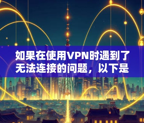 如果在使用VPN时遇到了无法连接的问题，以下是一些逐步解决方案