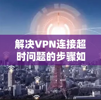 解决VPN连接超时问题的步骤如下