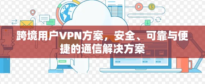 跨境用户VPN方案,安全、可靠与便捷的通信解决方案 跨境用户VPN方案,安全、可靠与便捷的通信解决方案