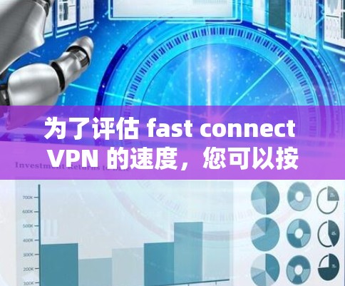 为了评估 fast connect VPN 的速度，您可以按照以下步骤进行测试