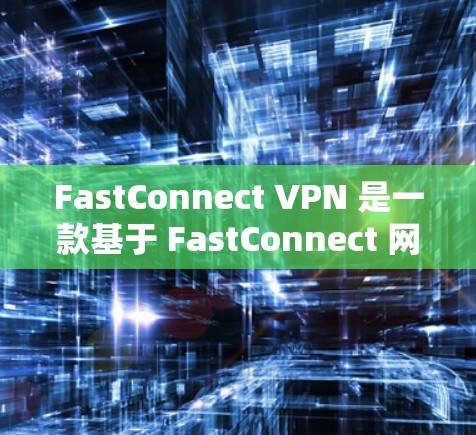 FastConnect VPN 是一款基于 FastConnect 网络的实时VPN服务，提供多种功能以增强用户的安全性和体验。以下是它的详细功能介绍
