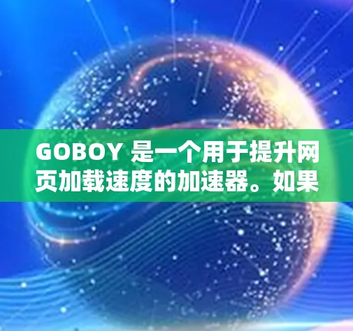 GOBOY 是一个用于提升网页加载速度的加速器。如果你愿意下载并使用GOBOY,以下是一些步骤和注意事项 GOBOY 是一个用于提升网页加载速度的加速器。如果你愿意下载并使用GOBOY,以下是一些步骤和注意事项