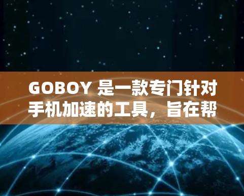 GOBOY 是一款专门针对手机加速的工具,旨在帮助用户提升手机的性能和流畅度。如果你正在寻找手机加速器的评测,以下是一些关键信息和评测内容 GOBOY 是一款专门针对手机加速的工具,旨在帮助用户提升手机的性能和流畅度。如果你正在寻找手机加速器的评测,以下是一些关键信息和评测内容