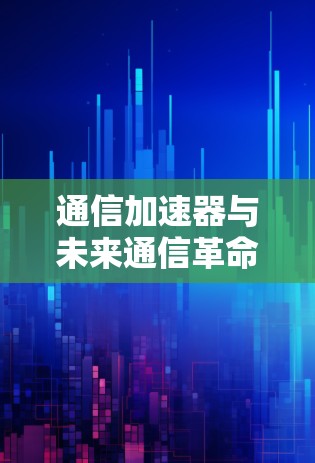 通信加速器与未来通信革命 通信加速器与未来通信革命