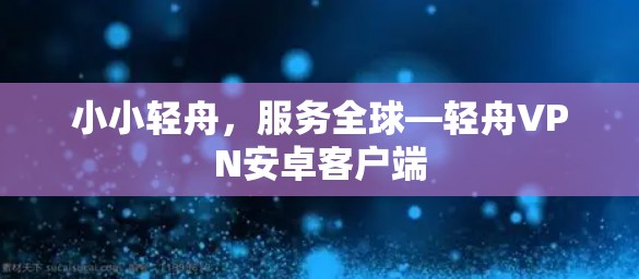 小小轻舟，服务全球—轻舟VPN安卓客户端