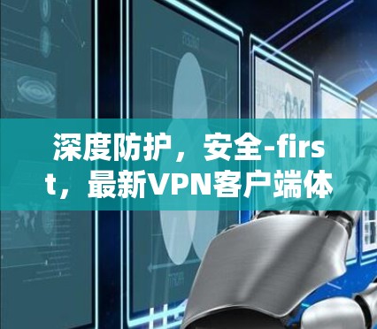 深度防护，安全-first，最新VPN客户端体验