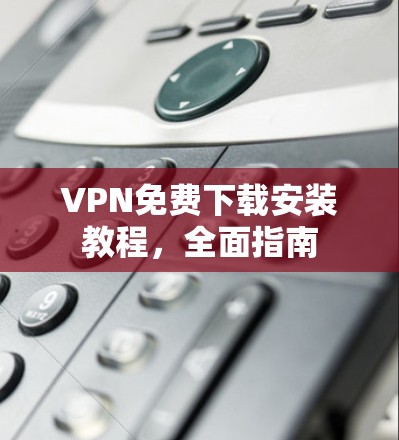 VPN免费下载安装教程,全面指南 VPN免费下载安装教程,全面指南