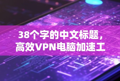 38个字的中文标题，高效VPN电脑加速工具