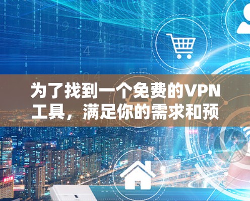 为了找到一个免费的VPN工具，满足你的需求和预算，以下是一些综合考虑的因素和推荐
