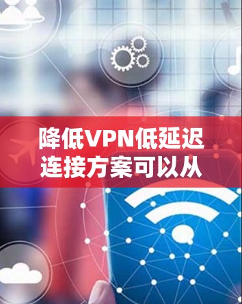 降低VPN低延迟连接方案可以从以下几个方面入手 降低VPN低延迟连接方案可以从以下几个方面入手