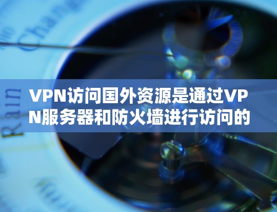 VPN访问国外资源是通过VPN服务器和防火墙进行访问的网络服务，用于保护个人隐私和安全。然而，访问国外资源可能需要额外的配置、法律和国际标准的支持，可能存在复杂性和风险。以下是对该问题的分步说明