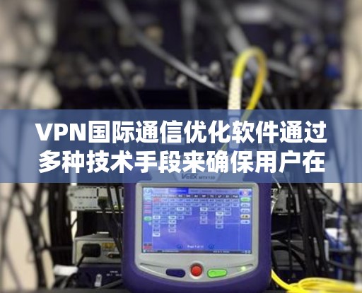 VPN国际通信优化软件通过多种技术手段来确保用户在国际网络上的访问安全和效率。以下是该领域的一些关键点总结