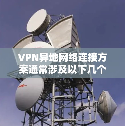 VPN异地网络连接方案通常涉及以下几个关键步骤和方法，以确保数据的安全、可靠和隐私保护。以下是一个详细的方案概述