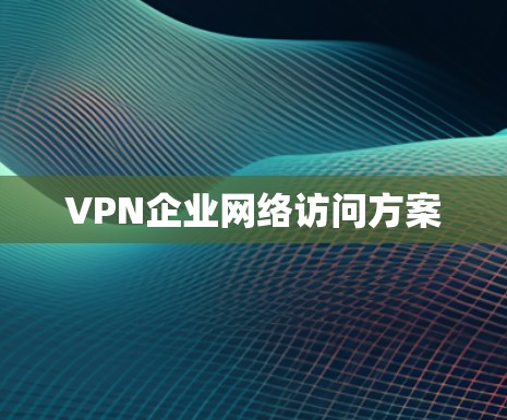 VPN企业网络访问方案 VPN企业网络访问方案