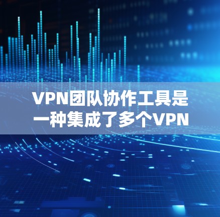 VPN团队协作工具是一种集成了多个VPN服务器的网络工具，旨在支持跨团队或跨公司协作。以下是使用这些工具的步骤和注意事项