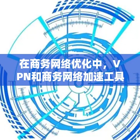 在商务网络优化中,VPN和商务网络加速工具各有其独特的优势和适用场景,以下是它们的对比分析和建议 在商务网络优化中,VPN和商务网络加速工具各有其独特的优势和适用场景,以下是它们的对比分析和建议