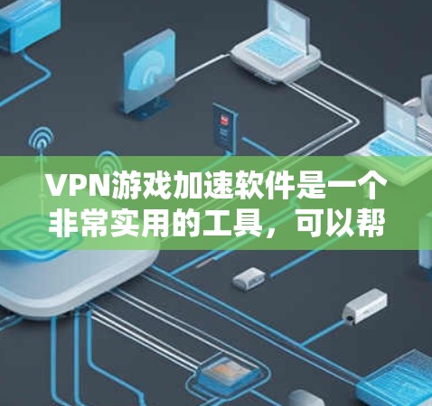 VPN游戏加速软件是一个非常实用的工具，可以帮助你更快地下载和运行VPN游戏。以下是一些推荐的VPN游戏加速软件，并详细说明它们的特色和适用场景