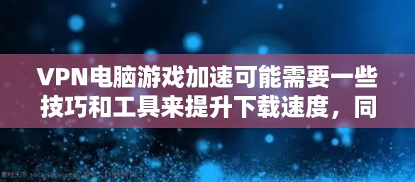 VPN电脑游戏加速可能需要一些技巧和工具来提升下载速度,同时也要注意游戏的安全性和隐私保护。以下是一些可能的解决方法 VPN电脑游戏加速可能需要一些技巧和工具来提升下载速度,同时也要注意游戏的安全性和隐私保护。以下是一些可能的解决方法