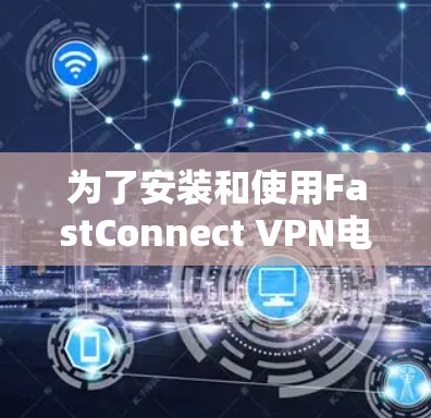 为了安装和使用FastConnect VPN电脑客户端,您可以按照以下步骤进行 为了安装和使用FastConnect VPN电脑客户端,您可以按照以下步骤进行