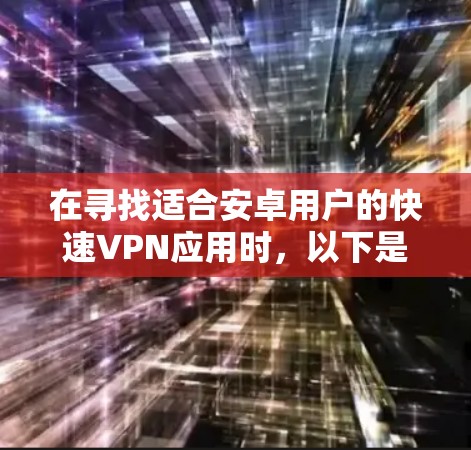 在寻找适合安卓用户的快速VPN应用时,以下是一个综合考虑的推荐方案 在寻找适合安卓用户的快速VPN应用时,以下是一个综合考虑的推荐方案