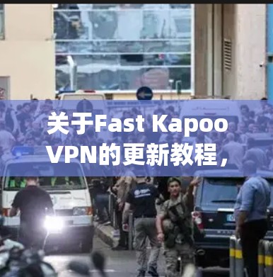 关于Fast KapooVPN的更新教程，我会逐步提供一个清晰的步骤指南，帮助你了解如何更新到最新的版本，并提升使用的体验