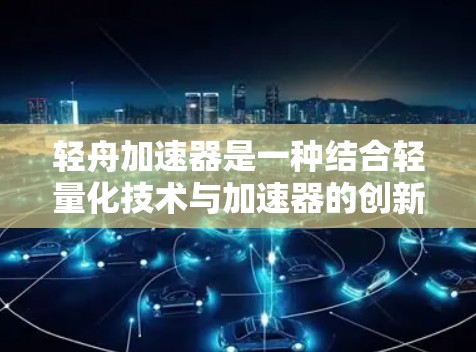 轻舟加速器是一种结合轻量化技术与加速器的创新工具，旨在在资源有限的情况下实现更高的计算能力。以下是对轻舟加速器的逐步解释