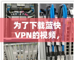 为了下载蓝快VPN的视频，按照以下步骤操作