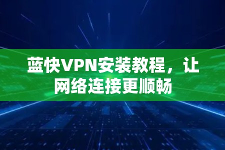 蓝快VPN安装教程,让网络连接更顺畅 蓝快VPN安装教程,让网络连接更顺畅